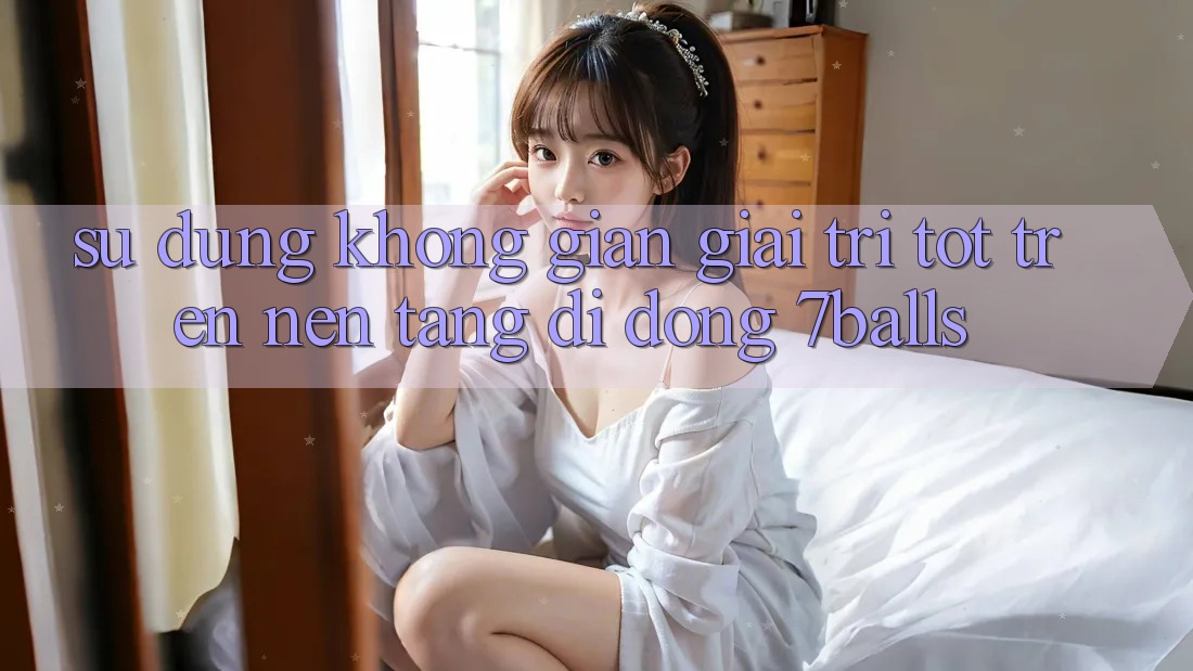 Sử dụng Không Gian Giải Trí Tốt Trên Nền tảng di động 7balls