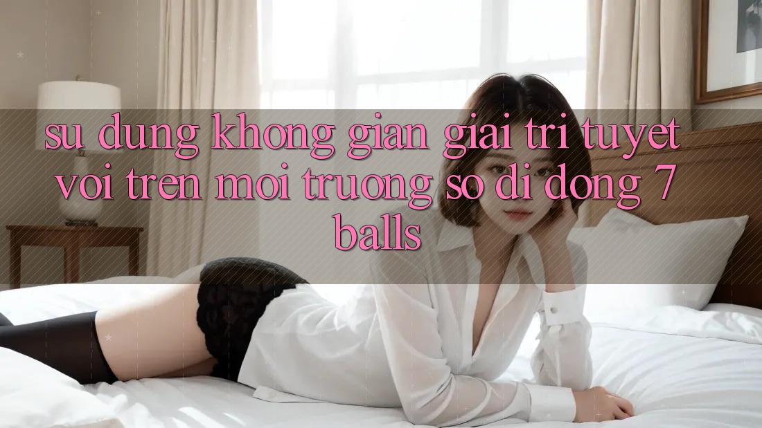 Sử dụng Không Gian Giải Trí Tuyệt vời Trên Môi trường số di động 7balls Sử dụng Không Gian Giải Trí Tuyệt vời Trên Môi trường số di động 7balls