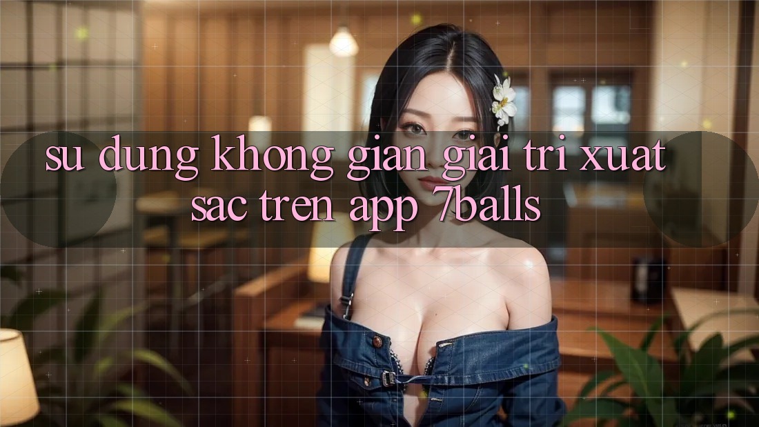 Sử dụng Không Gian Giải Trí Xuất sắc Trên App 7balls