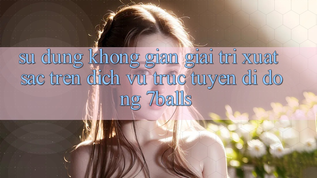 Sử dụng Không Gian Giải Trí Xuất sắc Trên Dịch vụ trực tuyến di động 7balls