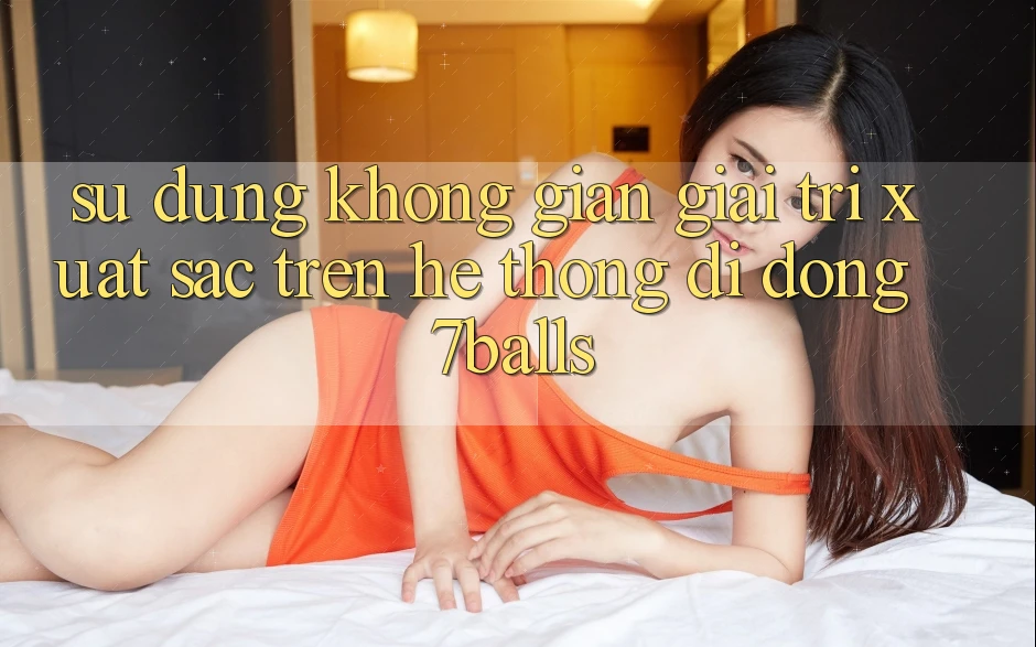 Sử dụng Không Gian Giải Trí Xuất sắc Trên Hệ thống di động 7balls Sử dụng Không Gian Giải Trí Xuất sắc Trên Hệ thống di động 7balls