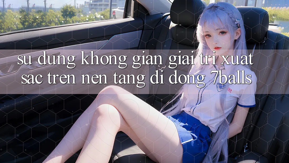 Sử dụng Không Gian Giải Trí Xuất sắc Trên Nền tảng di động 7balls
