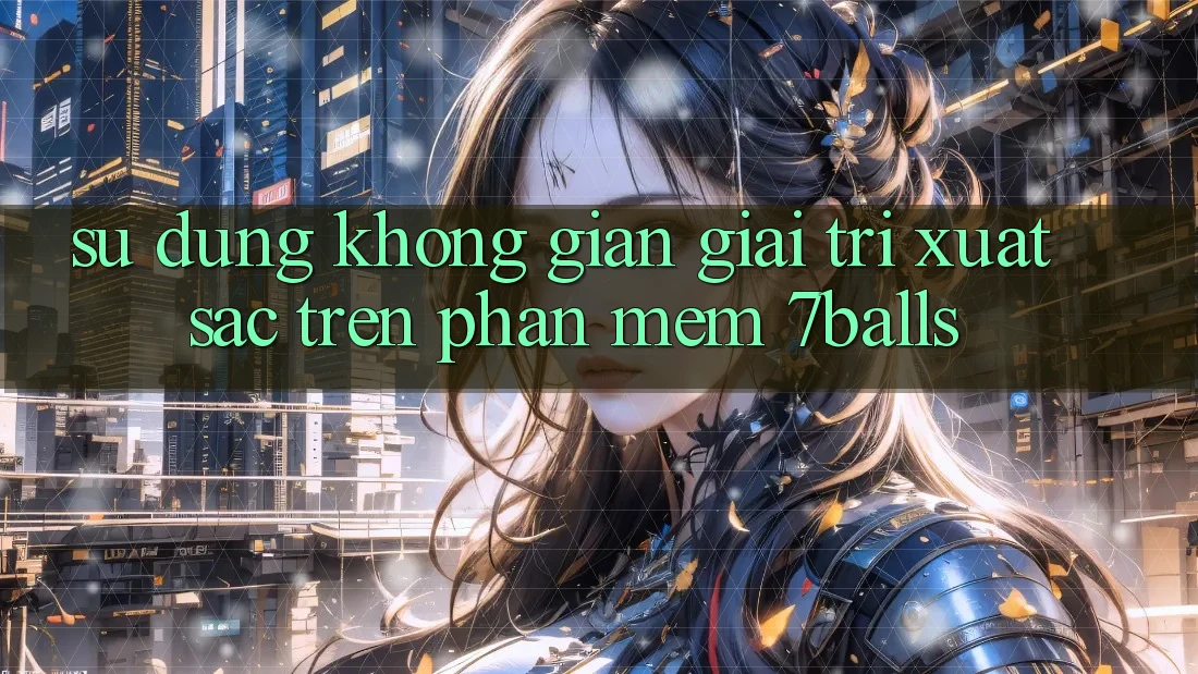 Sử dụng Không Gian Giải Trí Xuất sắc Trên Phần mềm 7balls