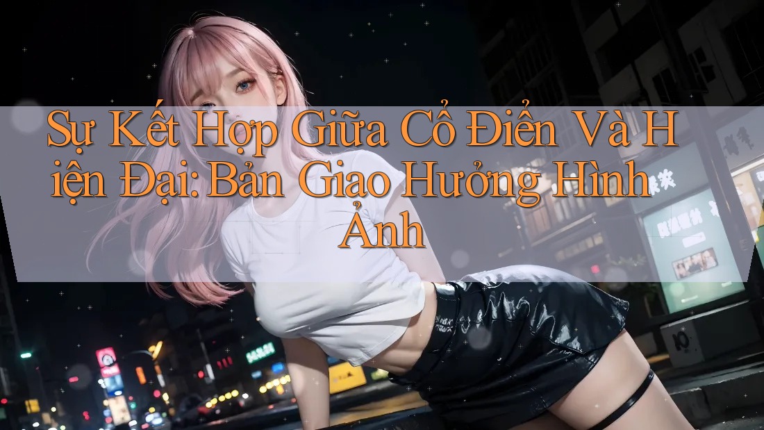 Sự Kết Hợp Giữa Cổ Điển Và Hiện Đại: Bản Giao Hưởng Hình Ảnh