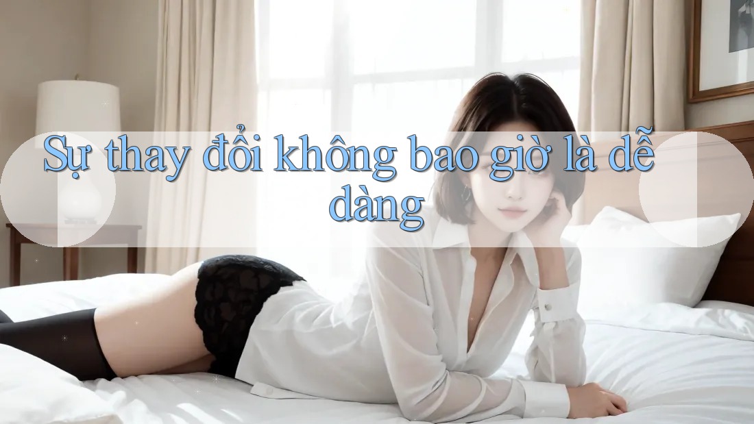 Sự thay đổi không bao giờ là dễ dàng Sự thay đổi không bao giờ là dễ dàng