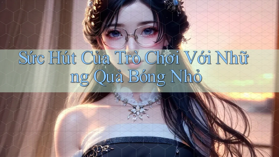 Sức Hút Của Trò Chơi Với Những Quả Bóng Nhỏ Sức Hút Của Trò Chơi Với Những Quả Bóng Nhỏ