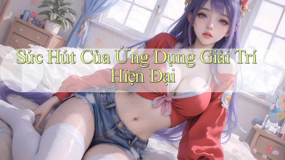 Sức Hút Của Ứng Dụng Giải Trí Hiện Đại