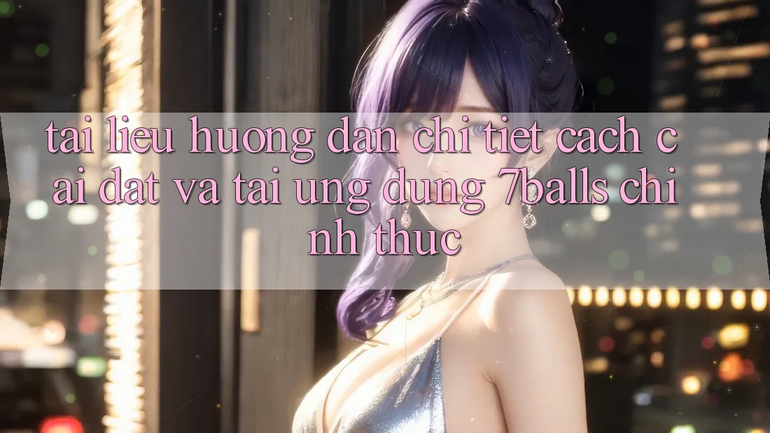Tài liệu hướng dẫn Chi Tiết Cách Cài đặt Và Tải Ứng dụng 7balls Chính Thức