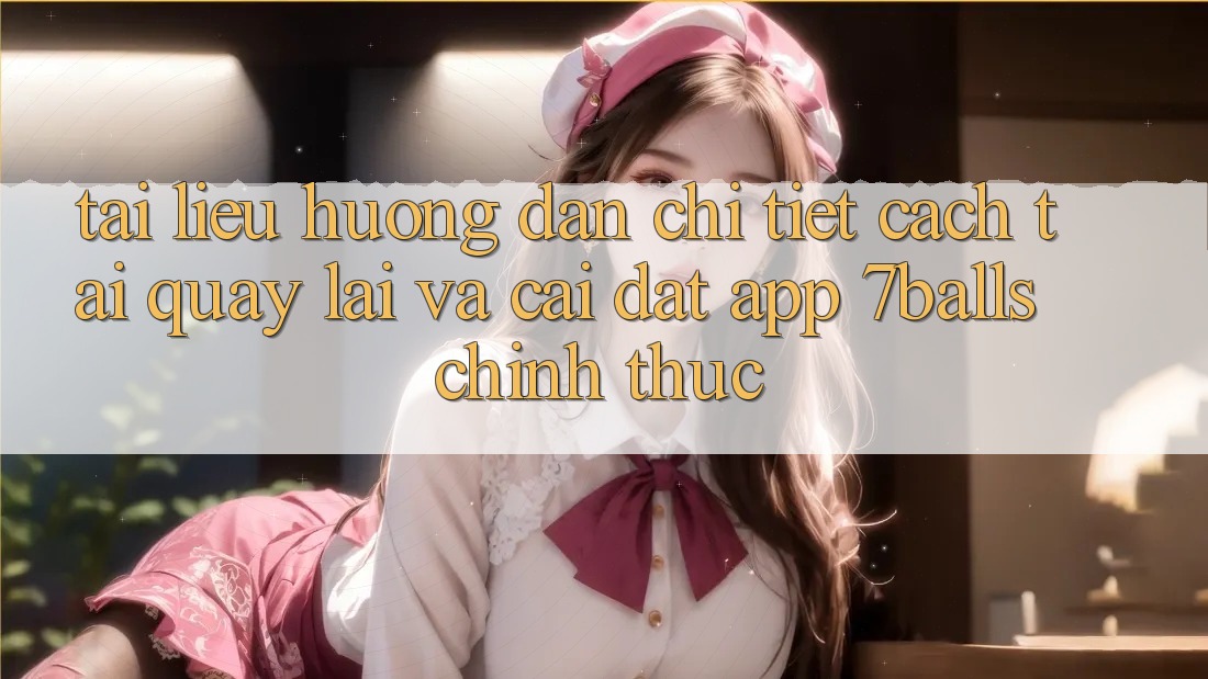 Tài liệu hướng dẫn Chi Tiết Cách Tải quay lại Và Cài Đặt App 7balls Chính Thức
