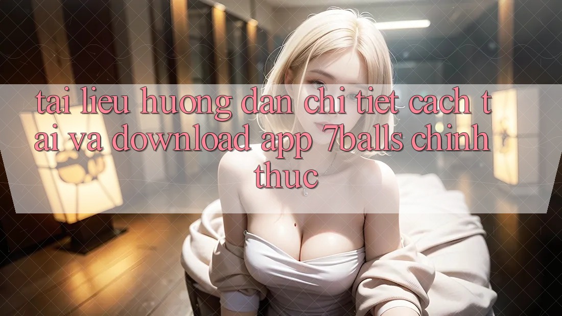 Tài liệu hướng dẫn Chi Tiết Cách Tải Và Download App 7balls Chính Thức