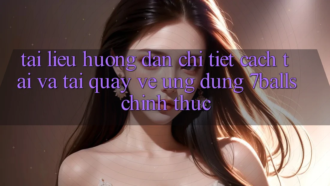 Tài liệu hướng dẫn Chi Tiết Cách Tải Và Tải quay về Ứng dụng 7balls Chính Thức