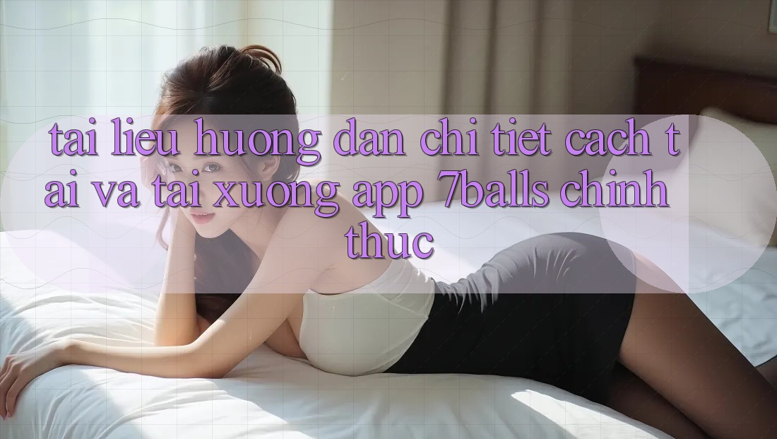 Tài liệu hướng dẫn Chi Tiết Cách Tải Và Tải xuống App 7balls Chính Thức Tài liệu hướng dẫn Chi Tiết Cách Tải Và Tải xuống App 7balls Chính Thức