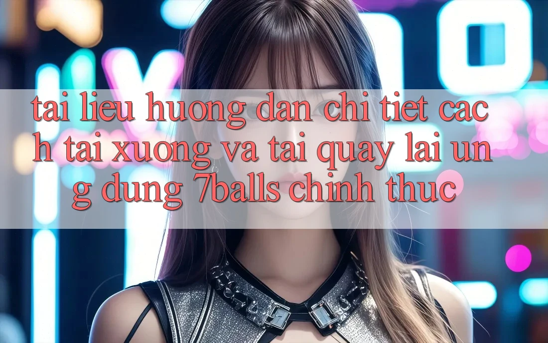 Tài liệu hướng dẫn Chi Tiết Cách Tải xuống Và Tải quay lại Ứng dụng 7balls Chính Thức