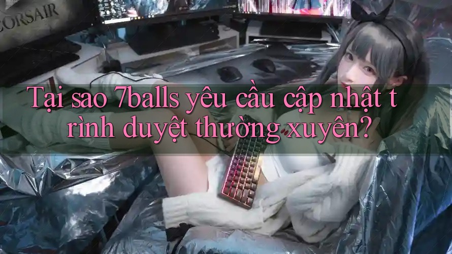 Tại sao 7balls yêu cầu cập nhật trình duyệt thường xuyên? Tại sao 7balls yêu cầu cập nhật trình duyệt thường xuyên?