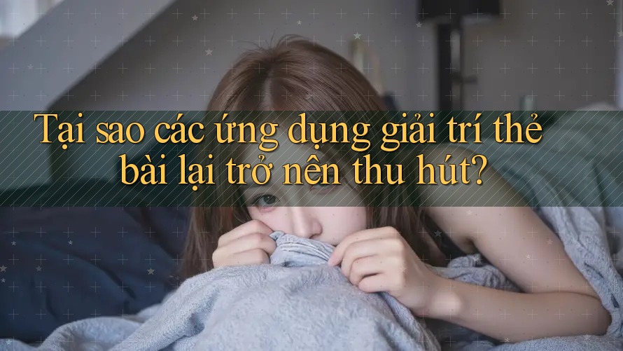 Tại sao các ứng dụng giải trí thẻ bài lại trở nên thu hút?