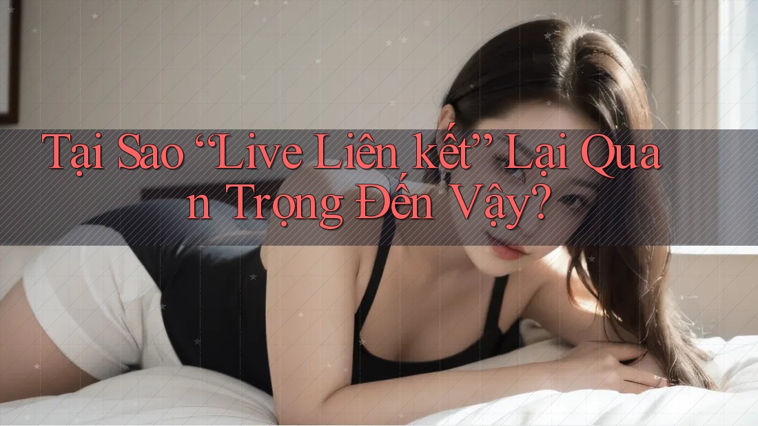 Tại Sao “Live Liên kết” Lại Quan Trọng Đến Vậy? Tại Sao “Live Liên kết” Lại Quan Trọng Đến Vậy?