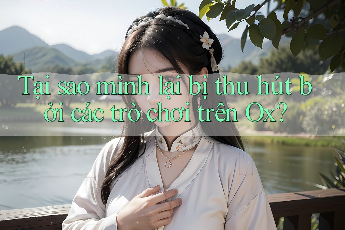 Tại sao mình lại bị thu hút bởi các trò chơi trên Ox?