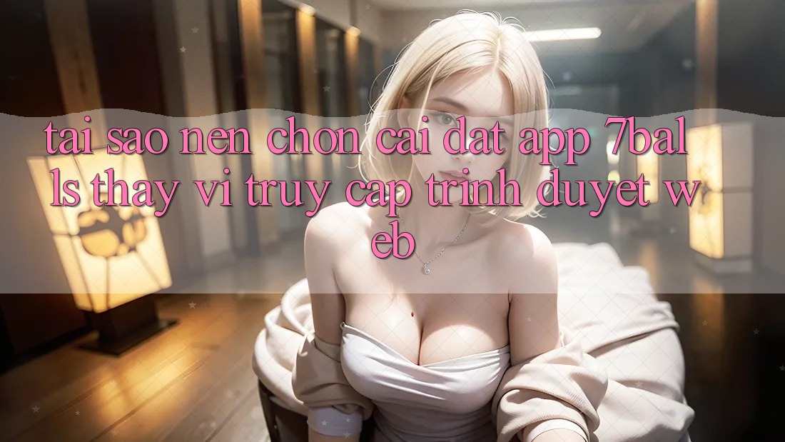 Tại Sao Nên Chọn Cài đặt App 7balls Thay Vì Truy Cập Trình Duyệt Web? Tại Sao Nên Chọn Cài đặt App 7balls Thay Vì Truy Cập Trình Duyệt Web?