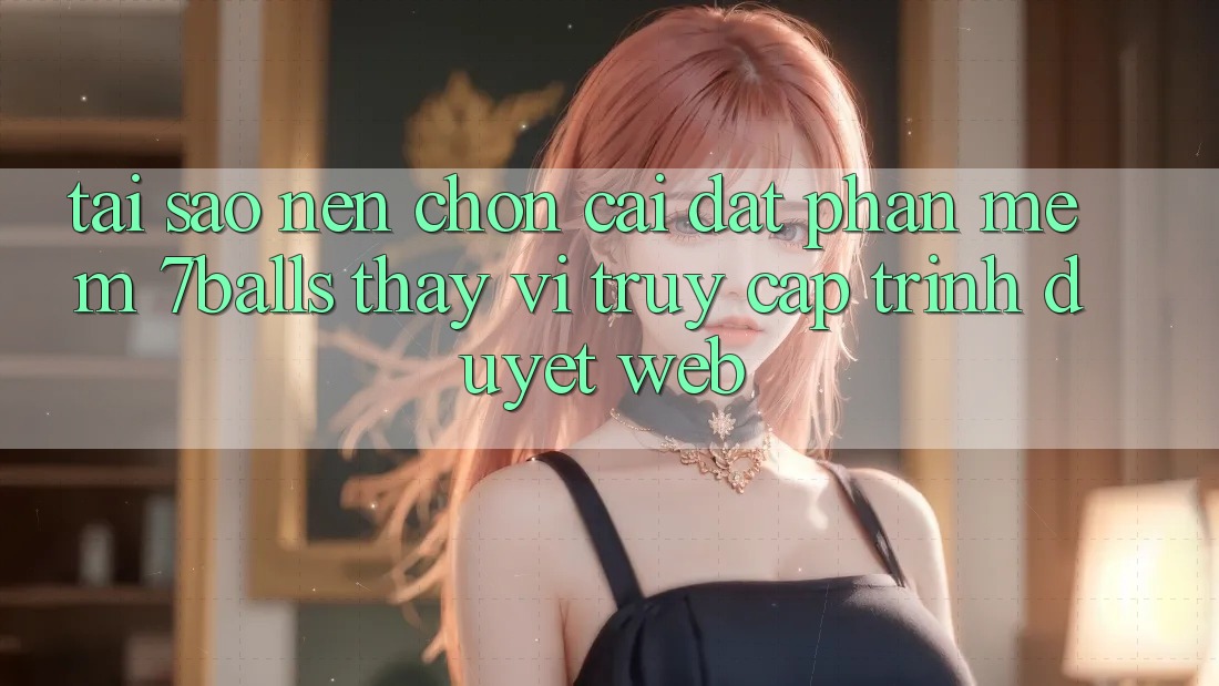 Tại Sao Nên Chọn Cài đặt Phần mềm 7balls Thay Vì Truy Cập Trình Duyệt Web? Tại Sao Nên Chọn Cài đặt Phần mềm 7balls Thay Vì Truy Cập Trình Duyệt Web?