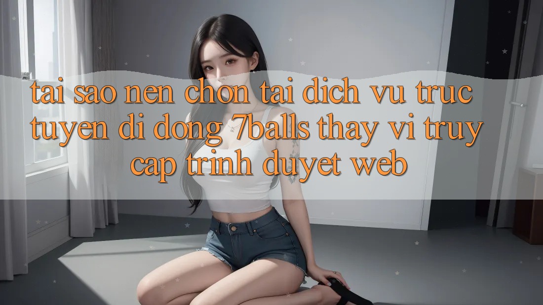 Tại Sao Nên Chọn Tải Dịch vụ trực tuyến di động 7balls Thay Vì Truy Cập Trình Duyệt Web?