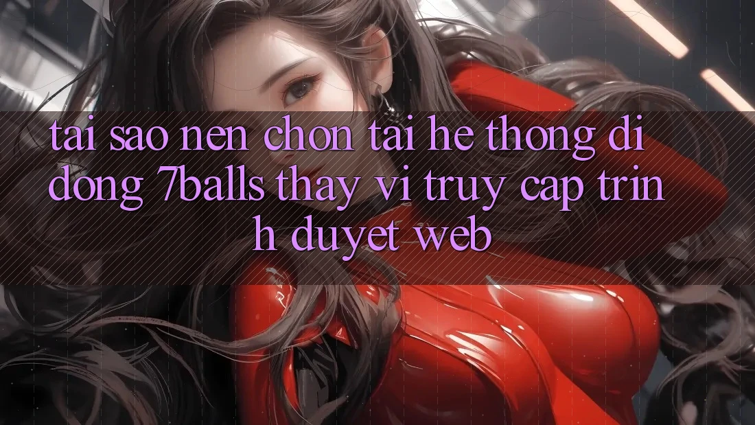 Tại Sao Nên Chọn Tải Hệ thống di động 7balls Thay Vì Truy Cập Trình Duyệt Web? Tại Sao Nên Chọn Tải Hệ thống di động 7balls Thay Vì Truy Cập Trình Duyệt Web?