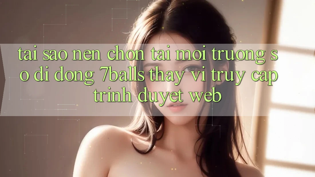 Tại Sao Nên Chọn Tải Môi trường số di động 7balls Thay Vì Truy Cập Trình Duyệt Web? Tại Sao Nên Chọn Tải Môi trường số di động 7balls Thay Vì Truy Cập Trình Duyệt Web?