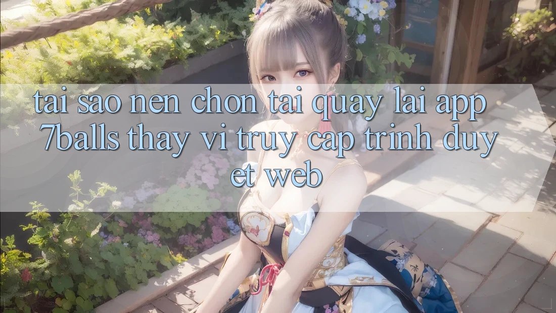 Tại Sao Nên Chọn Tải quay lại App 7balls Thay Vì Truy Cập Trình Duyệt Web?
