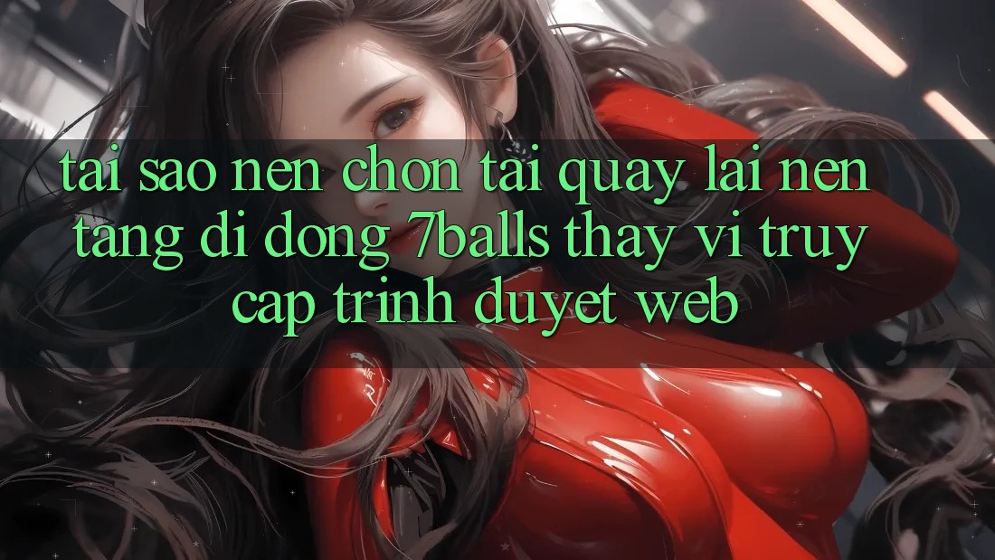 Tại Sao Nên Chọn Tải quay lại Nền tảng di động 7balls Thay Vì Truy Cập Trình Duyệt Web? Tại Sao Nên Chọn Tải quay lại Nền tảng di động 7balls Thay Vì Truy Cập Trình Duyệt Web?
