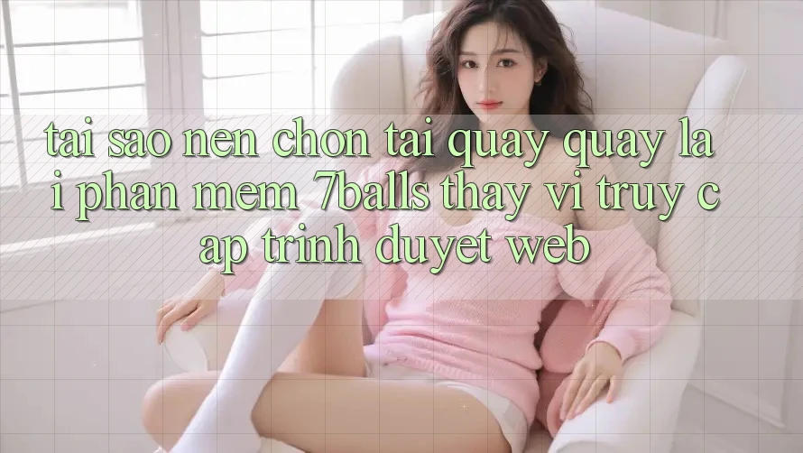 Tại Sao Nên Chọn Tải quay quay lại Phần mềm 7balls Thay Vì Truy Cập Trình Duyệt Web?