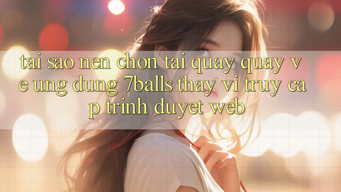 Tại Sao Nên Chọn Tải quay quay về Ứng dụng 7balls Thay Vì Truy Cập Trình Duyệt Web? Tại Sao Nên Chọn Tải quay quay về Ứng dụng 7balls Thay Vì Truy Cập Trình Duyệt Web?
