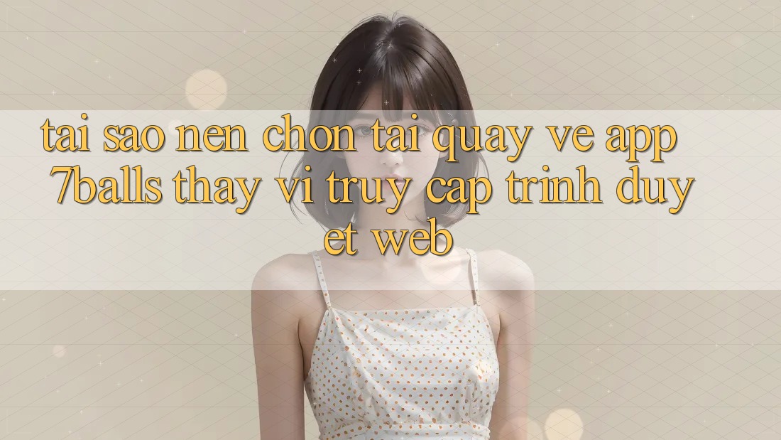 Tại Sao Nên Chọn Tải quay về App 7balls Thay Vì Truy Cập Trình Duyệt Web? Tại Sao Nên Chọn Tải quay về App 7balls Thay Vì Truy Cập Trình Duyệt Web?