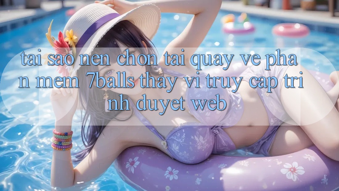 Tại Sao Nên Chọn Tải quay về Phần mềm 7balls Thay Vì Truy Cập Trình Duyệt Web?