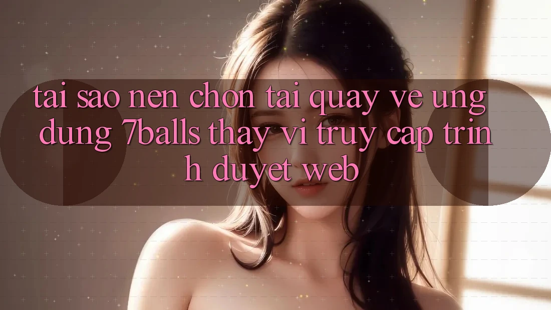 Tại Sao Nên Chọn Tải quay về Ứng dụng 7balls Thay Vì Truy Cập Trình Duyệt Web? Tại Sao Nên Chọn Tải quay về Ứng dụng 7balls Thay Vì Truy Cập Trình Duyệt Web?