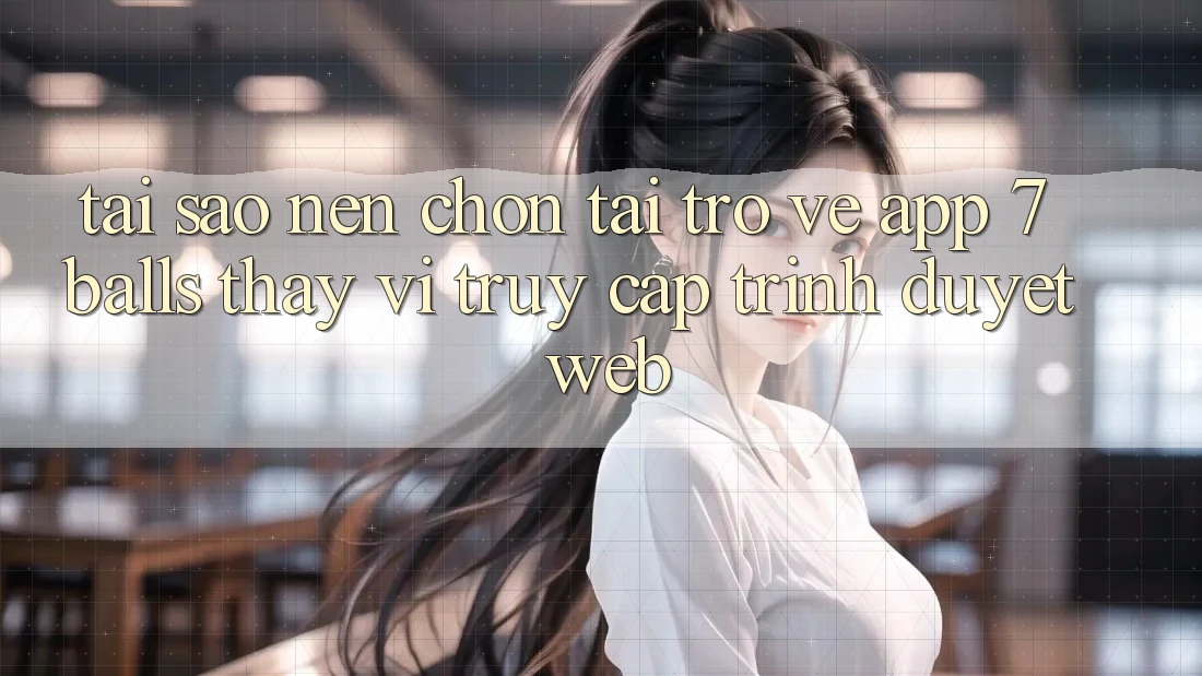 Tại Sao Nên Chọn Tải trở về App 7balls Thay Vì Truy Cập Trình Duyệt Web? Tại Sao Nên Chọn Tải trở về App 7balls Thay Vì Truy Cập Trình Duyệt Web?