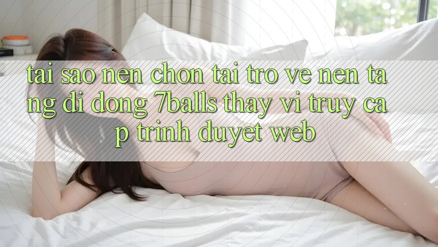Tại Sao Nên Chọn Tải trở về Nền tảng di động 7balls Thay Vì Truy Cập Trình Duyệt Web?
