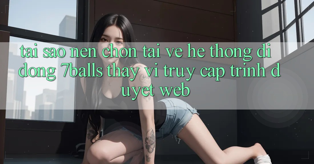 Tại Sao Nên Chọn Tải về Hệ thống di động 7balls Thay Vì Truy Cập Trình Duyệt Web?