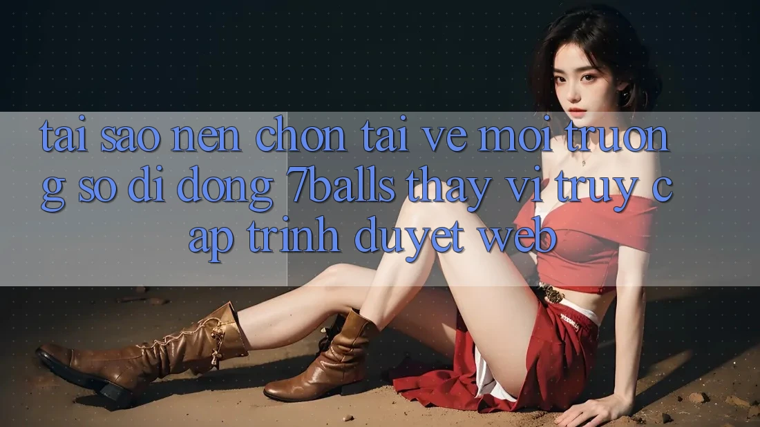 Tại Sao Nên Chọn Tải về Môi trường số di động 7balls Thay Vì Truy Cập Trình Duyệt Web? Tại Sao Nên Chọn Tải về Môi trường số di động 7balls Thay Vì Truy Cập Trình Duyệt Web?