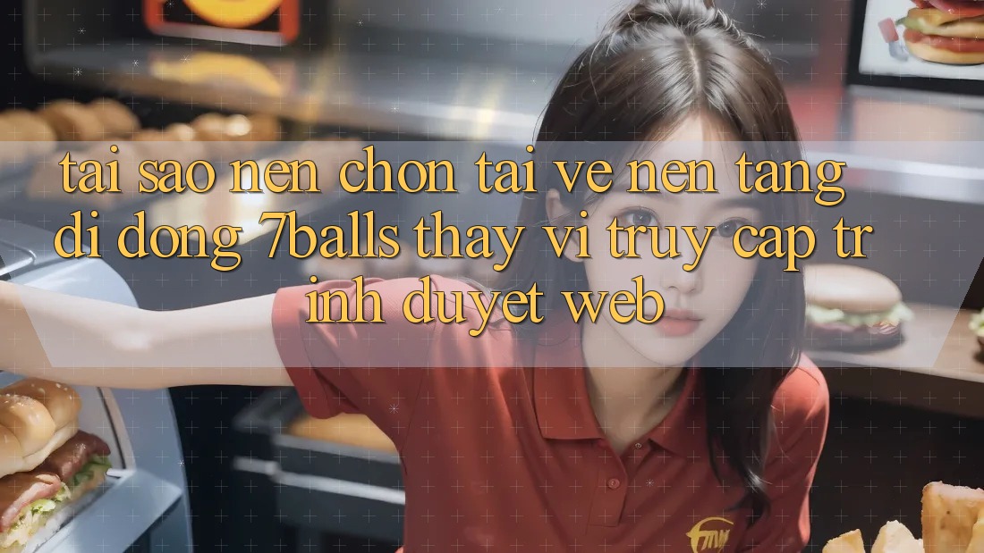 Tại Sao Nên Chọn Tải về Nền tảng di động 7balls Thay Vì Truy Cập Trình Duyệt Web?