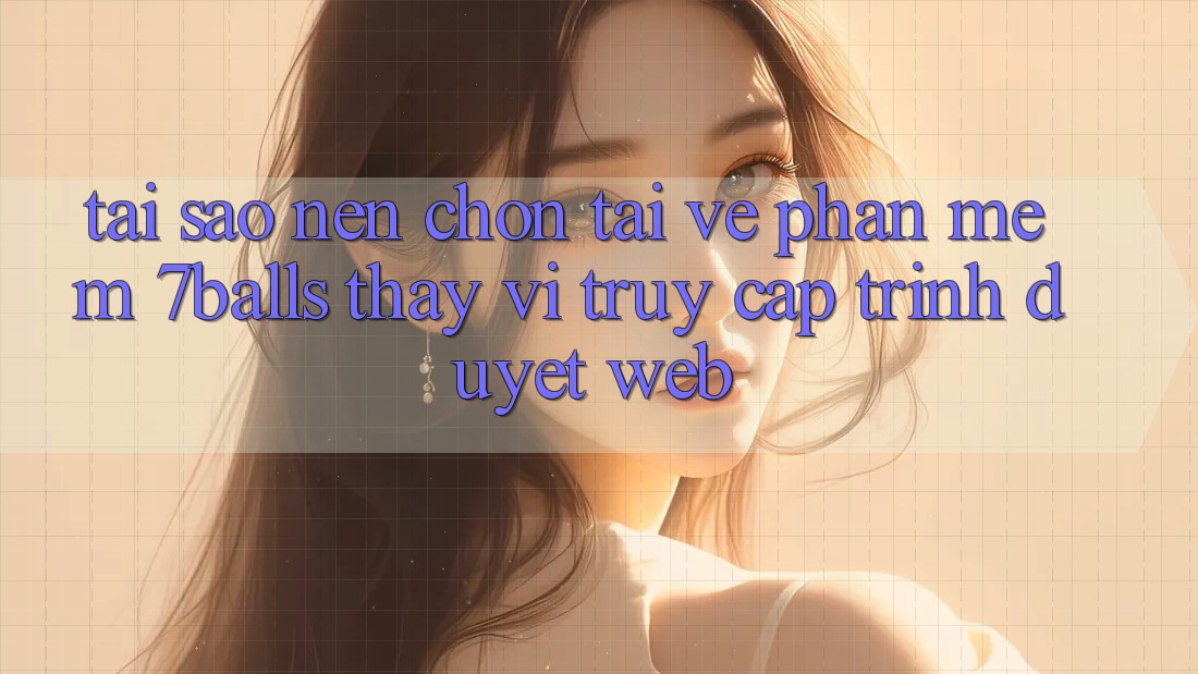 Tại Sao Nên Chọn Tải về Phần mềm 7balls Thay Vì Truy Cập Trình Duyệt Web?