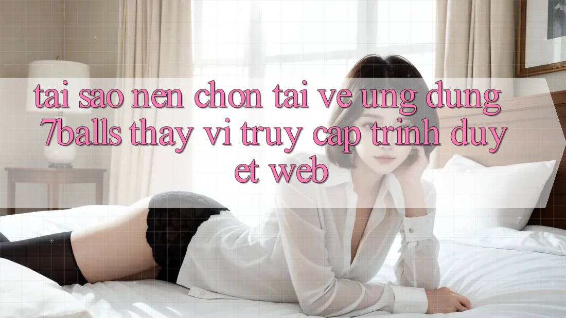 Tại Sao Nên Chọn Tải về Ứng dụng 7balls Thay Vì Truy Cập Trình Duyệt Web? Tại Sao Nên Chọn Tải về Ứng dụng 7balls Thay Vì Truy Cập Trình Duyệt Web?