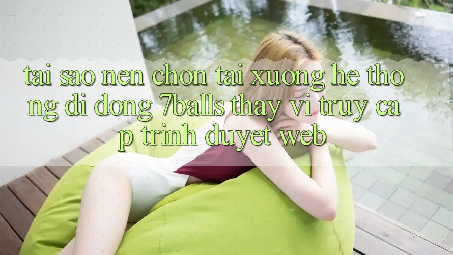 Tại Sao Nên Chọn Tải xuống Hệ thống di động 7balls Thay Vì Truy Cập Trình Duyệt Web?