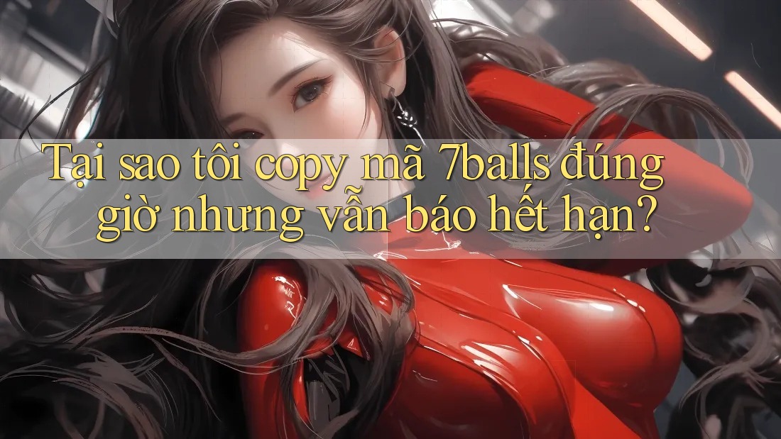 Tại sao tôi copy mã 7balls đúng giờ nhưng vẫn báo hết hạn? Tại sao tôi copy mã 7balls đúng giờ nhưng vẫn báo hết hạn?