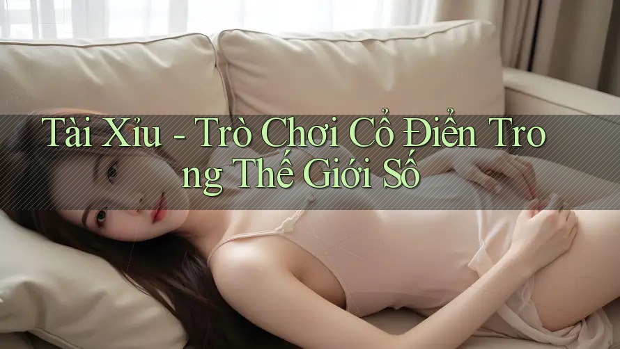 Tài Xỉu - Trò Chơi Cổ Điển Trong Thế Giới Số Tài Xỉu - Trò Chơi Cổ Điển Trong Thế Giới Số