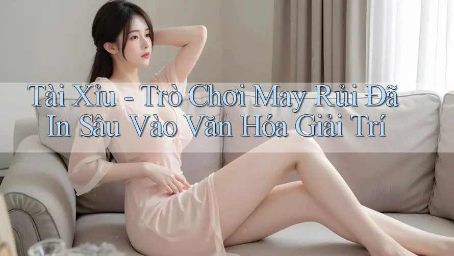 Tài Xỉu - Trò Chơi May Rủi Đã In Sâu Vào Văn Hóa Giải Trí