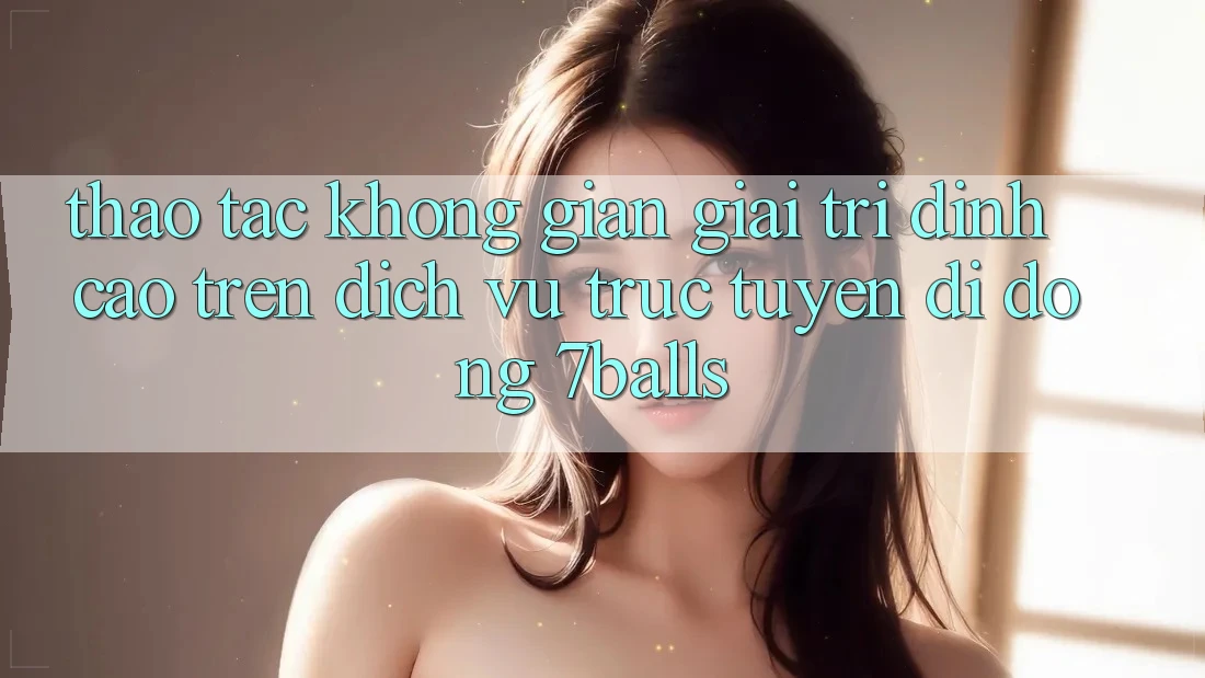 Thao tác Không Gian Giải Trí Đỉnh Cao Trên Dịch vụ trực tuyến di động 7balls