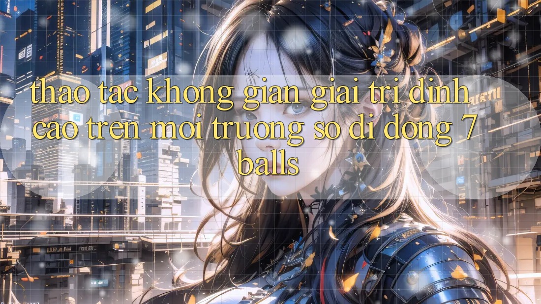 Thao tác Không Gian Giải Trí Đỉnh Cao Trên Môi trường số di động 7balls Thao tác Không Gian Giải Trí Đỉnh Cao Trên Môi trường số di động 7balls