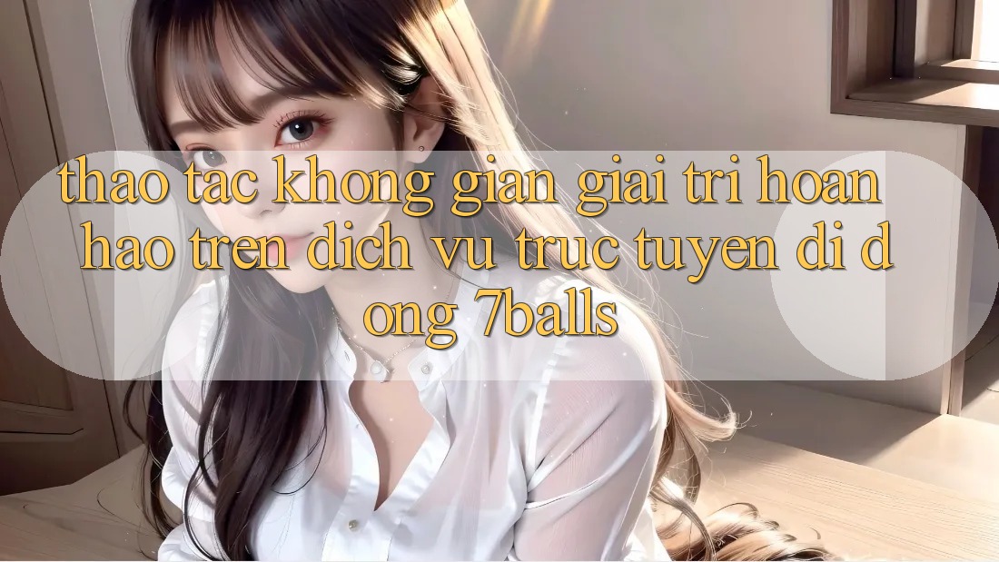 Thao tác Không Gian Giải Trí Hoàn hảo Trên Dịch vụ trực tuyến di động 7balls