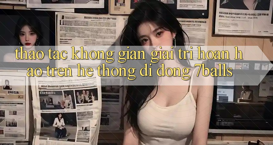 Thao tác Không Gian Giải Trí Hoàn hảo Trên Hệ thống di động 7balls