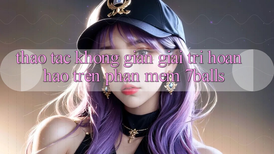 Thao tác Không Gian Giải Trí Hoàn hảo Trên Phần mềm 7balls Thao tác Không Gian Giải Trí Hoàn hảo Trên Phần mềm 7balls