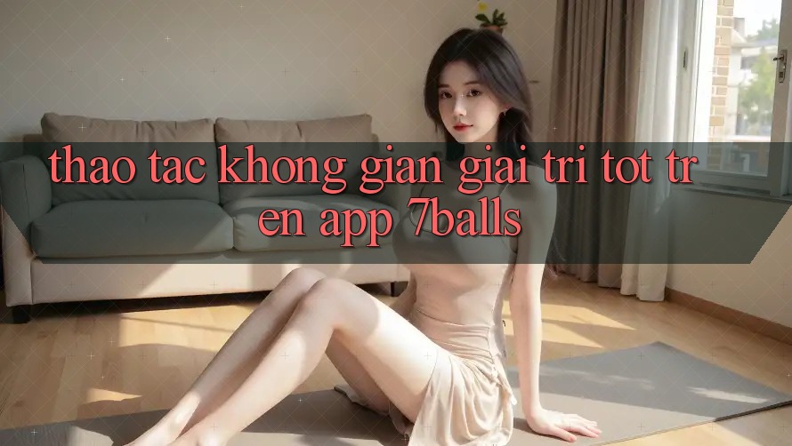 Thao tác Không Gian Giải Trí Tốt Trên App 7balls